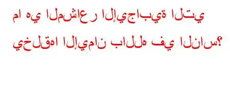 ما هي المشاعر الإيجابية التي يخلقها الإيمان بالله في الناس؟